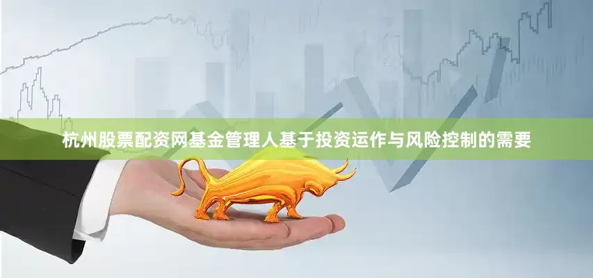 杭州股票配资网基金管理人基于投资运作与风险控制的需要