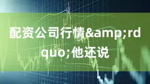 配资公司行情&rdquo;他还说