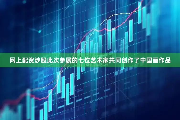 网上配资炒股此次参展的七位艺术家共同创作了中国画作品