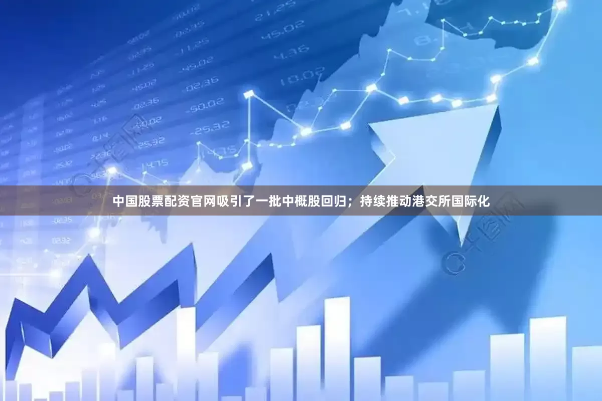 中国股票配资官网吸引了一批中概股回归；持续推动港交所国际化