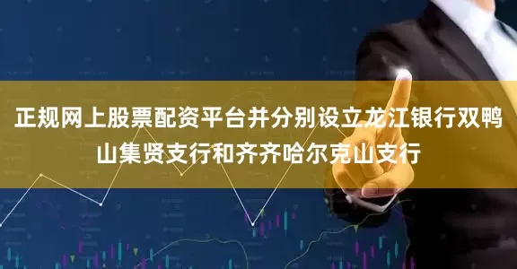 正规网上股票配资平台并分别设立龙江银行双鸭山集贤支行和齐齐哈尔克山支行