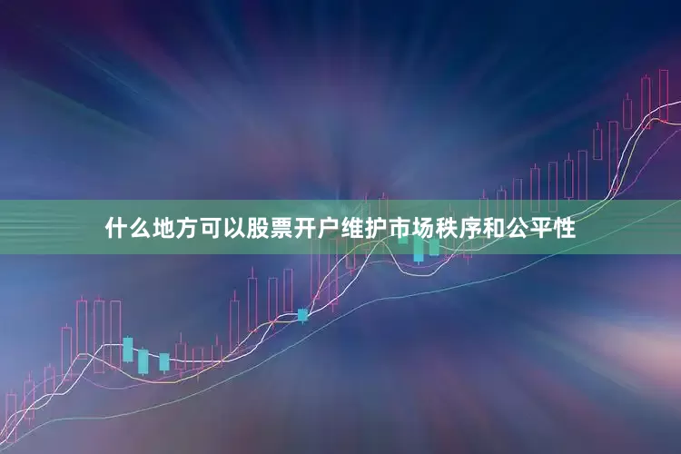 什么地方可以股票开户维护市场秩序和公平性
