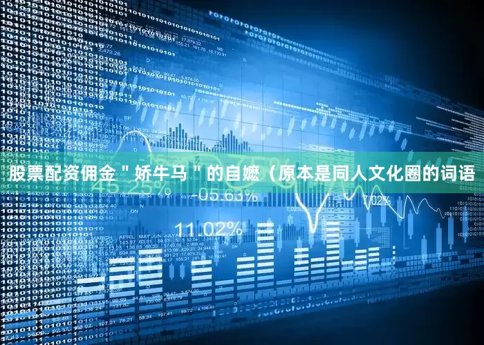 股票配资佣金＂娇牛马＂的自嬷（原本是同人文化圈的词语