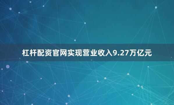杠杆配资官网实现营业收入9.27万亿元