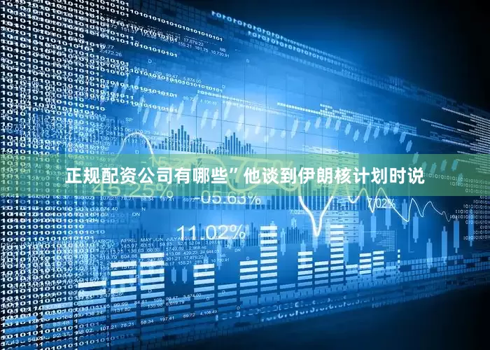 正规配资公司有哪些”他谈到伊朗核计划时说