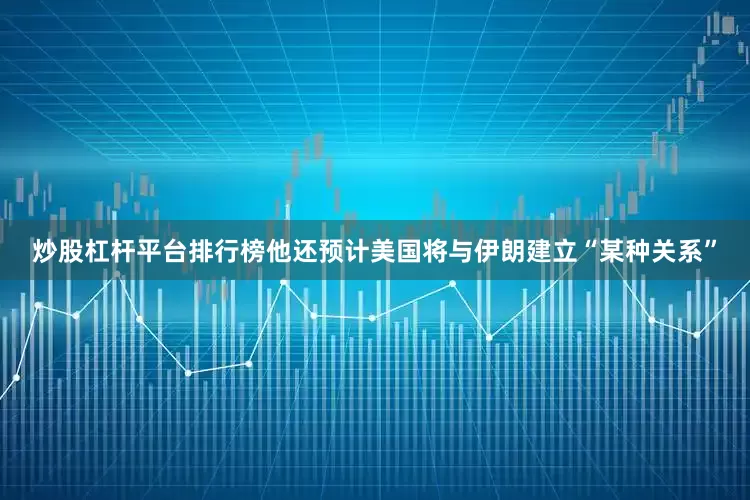 炒股杠杆平台排行榜他还预计美国将与伊朗建立“某种关系”