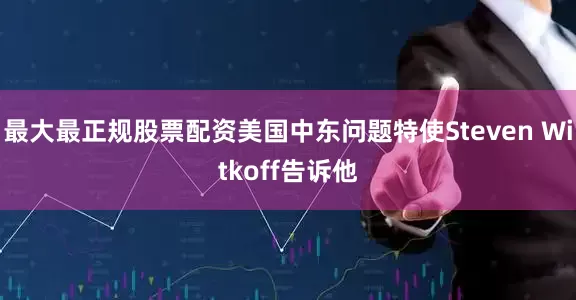 最大最正规股票配资美国中东问题特使Steven Witkoff告诉他