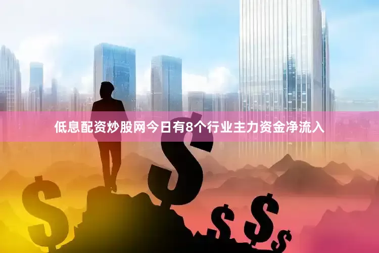 低息配资炒股网今日有8个行业主力资金净流入