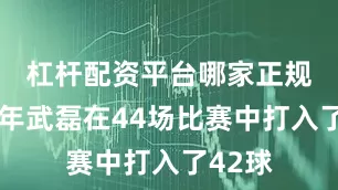 杠杆配资平台哪家正规　　2024年武磊在44场比赛中打入了42球
