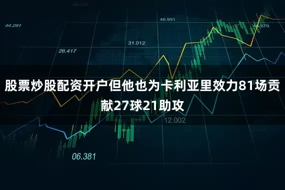 股票炒股配资开户但他也为卡利亚里效力81场贡献27球21助攻