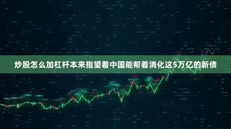 炒股怎么加杠杆本来指望着中国能帮着消化这5万亿的新债