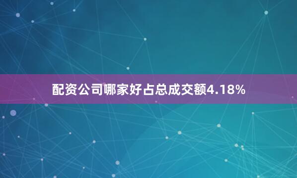 配资公司哪家好占总成交额4.18%