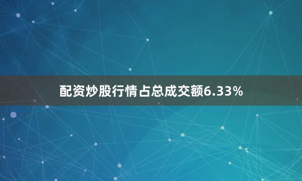 配资炒股行情占总成交额6.33%