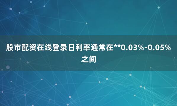 股市配资在线登录日利率通常在**0.03%-0.05%之间