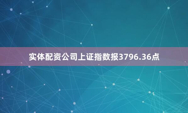 实体配资公司上证指数报3796.36点
