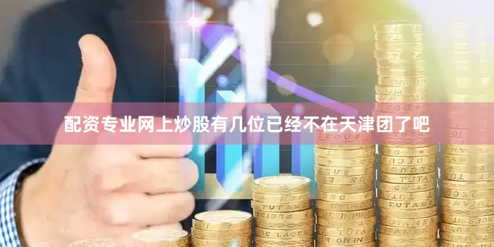 配资专业网上炒股有几位已经不在天津团了吧