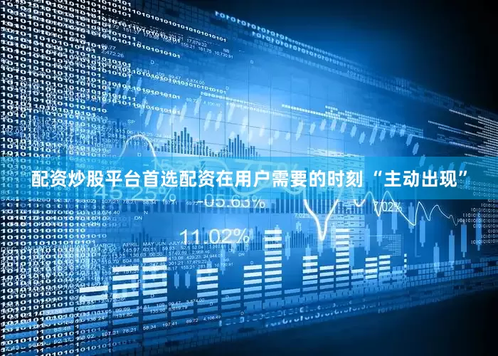 配资炒股平台首选配资在用户需要的时刻 “主动出现”
