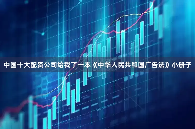 中国十大配资公司给我了一本《中华人民共和国广告法》小册子