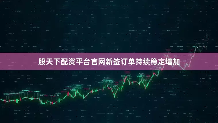 股天下配资平台官网新签订单持续稳定增加
