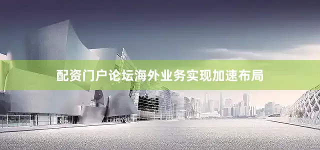 配资门户论坛海外业务实现加速布局