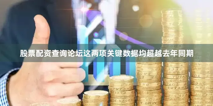股票配资查询论坛这两项关键数据均超越去年同期