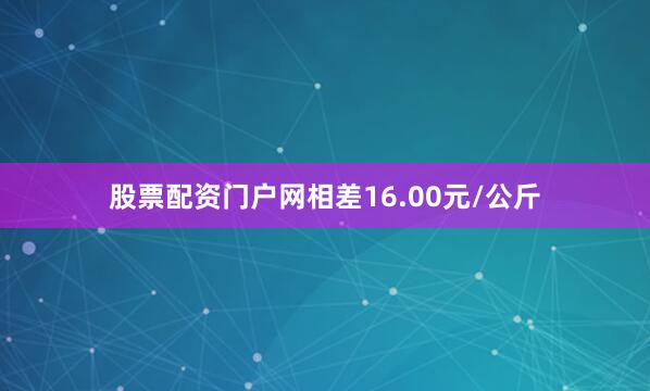 股票配资门户网相差16.00元/公斤