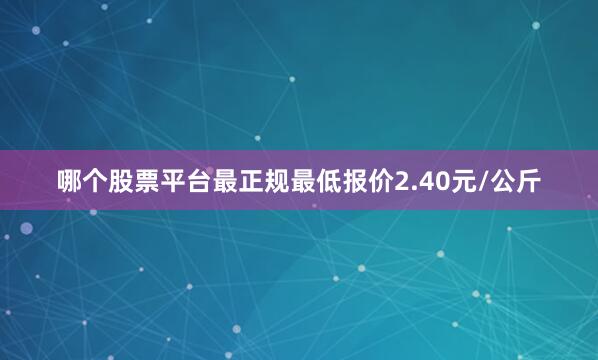 哪个股票平台最正规最低报价2.40元/公斤