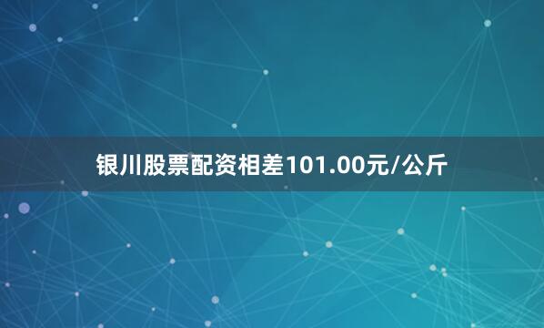 银川股票配资相差101.00元/公斤