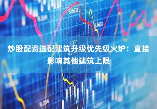 炒股配资选配建筑升级优先级火炉：直接影响其他建筑上限
