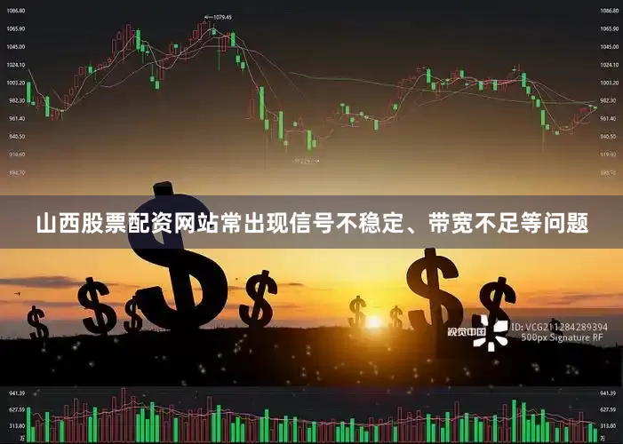 山西股票配资网站常出现信号不稳定、带宽不足等问题