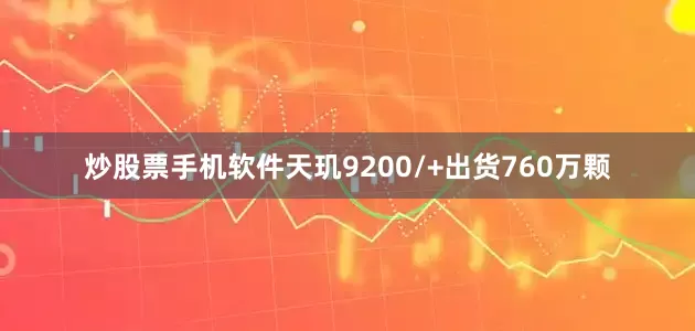 炒股票手机软件天玑9200/+出货760万颗